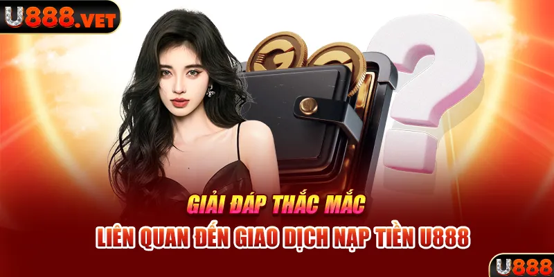 Giải đáp thắc mắc liên quan đến giao dịch nạp tiền U888