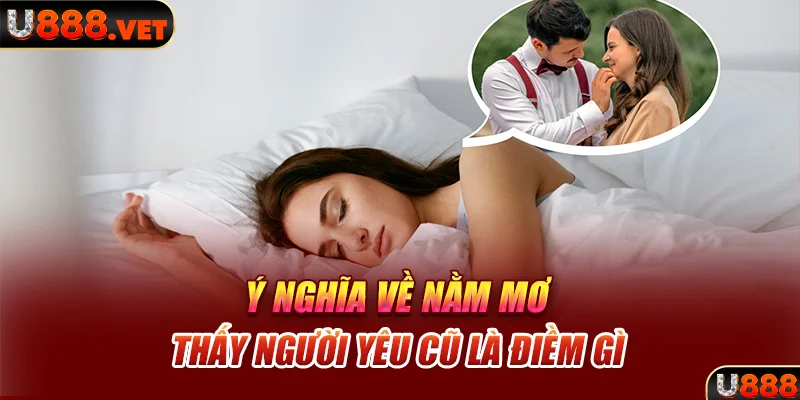 Ý nghĩa về nằm mơ thấy người yêu cũ là điềm gì